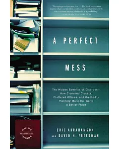 A Perfect Mess: The Hidden Benefits of Disorder : How Crammed Closets, Cluttered Offices, and On-the-Fly Planning Make the World