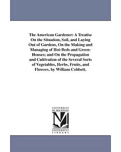 The American Gardener: A Treatise On the Situation, Soil, and Laying Out of Gardens, On the Making and Managing of Hot-Beds and