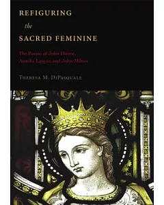 Refiguring the Sacred Feminine: The Poems of John Donne, Aemilia Lanyer, and John Milton