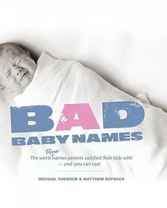 Bad Baby Names: The Worst True Names Parents Saddled Their Kids With, -- and You Can Too!