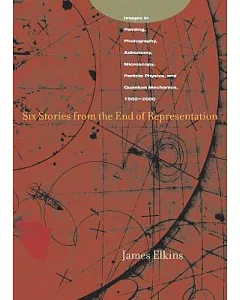 Six Stories from the End of Representation: Images in Painting, Photography, Astronomy, Microscopy, Particle Physics, and Quantu
