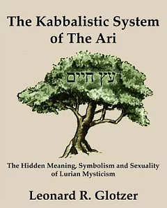 The Kabbalistic System of The Ari: The Hidden Meaning, Symbolism and Sexuality of Lurian Mysticism