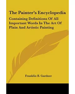 The Painter’s Encyclopedia: Containing Definitions of All Important Words in the Art of Plain and Artistic Painting