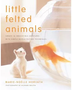 Little Felted Animals: Create 16 Irresistible Creatures With Simple Needle-Felting Techniques