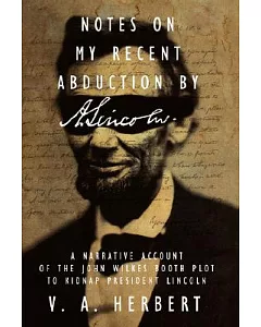 Notes on My Recent Abduction by a. Lincoln: A Narrative Account of the John Wilkes Booth Plot to Kidnap President Lincoln