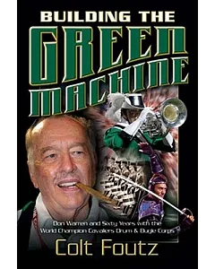 Building The Green Machine: Don Warren and Sixty Years With the World Champion Cavaliers Drum & Bugle Corps