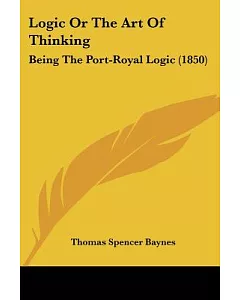 Logic Or The Art Of Thinking: Being the Port-royal Logic