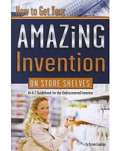 How to Get Your Amazing Invention on Store Shelves: An A-Z Guidebook for the Undiscovered Inventor