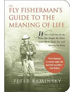 The Fly Fisherman’s Guide to the Meaning of Life: What A Lifetime on the Water Has Taught Me About Love, Work, Food, Sex, and Ge