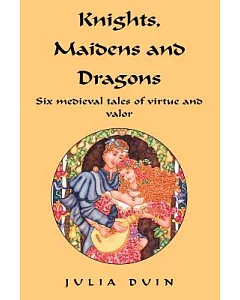 Knights, Maidens And Dragons: Six Medieval Tales Of Virtue And Valor