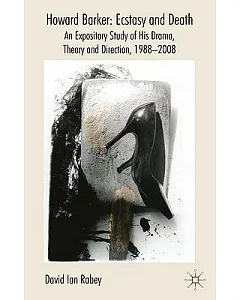 Howard Barker: Ecstasy and Death: An Expository Study of his Drama, Theory and Production Work, 1988-2008