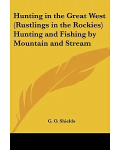 Hunting in the Great West: (Rustlings in the Rockies) : Hunting and Fishing by Mountain and Stream