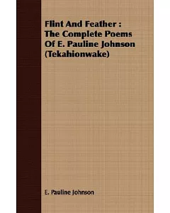 Flint And Feather: The Complete Poems of E. Pauline Johnson (Tekahionwake)