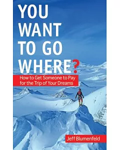You Want to Go Where?: How to Get Someone to Pay for the Trip of Your Dreams