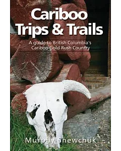 Cariboo Trips & Trails: A Guide to British Columbia’s Cariboo Gold Rush Country