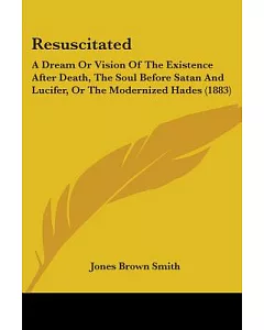 Resuscitated: A Dream or Vision of the Existence After Death, the Soul Before Satan and Lucifer, or the Modernized Hades