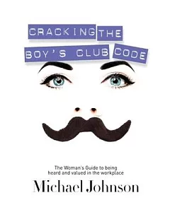 Cracking the Boy’s Club Code: The Woman’s Guide to Being Heard and Valued in the Workplace