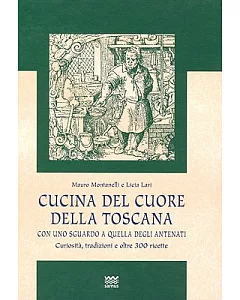Cucina Del Cuore Della Toscana: Con Uno Sguardo a Quella Degli Antenati. Curiosita, Tradizioni E Oltre 300 Ricette