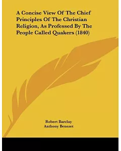 A Concise View of the Chief Principles of the Christian Religion, As Professed by the People Called Quakers