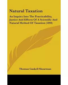 Natural Taxation: An Inquiry into the Practicability, Justice and Effects of a Scientific and Natural Method of Taxation