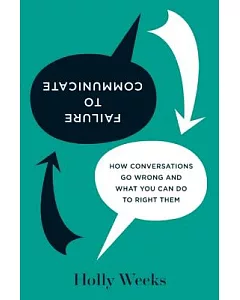 Failure to Communicate: How Conversations Go Wrong and What You Can Do to Right Them