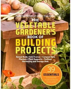 The Vegetable Gardener’s Book of Building Projects: Raised Bedds-Cold Frames-Compost Bins-Planters-Plant Supports-Trellises-Harv