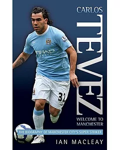 Carlos Tevez Welcome to Manchester: The Biography of Manchester City’s Super Striker