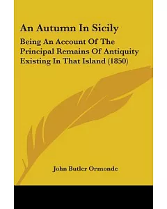 An Autumn in Sicily: Being an Account of the Principal Remains of Antiquity Existing in That Island