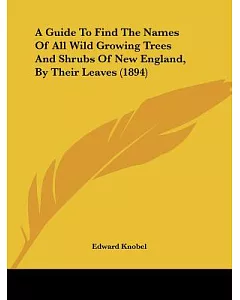 A Guide to Find the Names of All Wild Growing Trees and Shrubs of New England, by Their Leaves