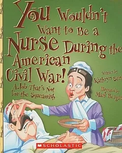 You Wouldn’t Want to Be a Nurse During the American Civil War!: A Job That’s Not for the Squeamish