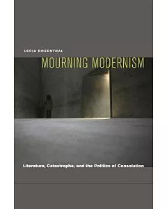 Mourning Modernism: Literature, Catastrophe, and the Politics of Consolation