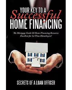 Your Key to a Successful Home Financing: The Mortgage Guide & Home Financing Resources Excellent for 1st Time Homebuyers!