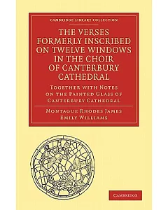 The Verses Formerly Inscribed on Twelve Windows in the Choir of Canterbury Cathedral: Together with Notes on the Painted Glass o