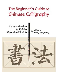 The Beginner’s Guide to Chinese Calligraphy: An Introduction to Kaishu (Standard Script)