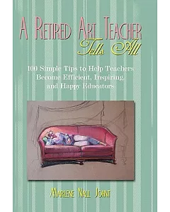 A Retired Art Teacher Tells All: One Hundred Simple Tips to Help Teachers Become Efficient, Inspiring, and Happy Educators