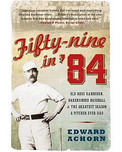 Fifty-Nine in ’84: Old Hoss Radbourn, Barehanded Baseball, and the Greatest Season a Pitcher Ever Had