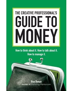 The Creative Professional’s Guide to Money: How to Think About It, How to Talk About It, How to Manage It