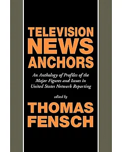 Television News Anchors: An Anthology of Profiles of the Major Figures and Issues in United States Network Reporting