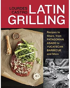 Latin Grilling: Recipes to Share, from Patagonian Asado to Yucatecan Barbecue and More