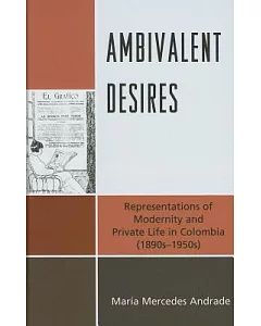 Ambivalent Desires: Representations of Modernity and Private Life in Colombia (1890s-1950s)
