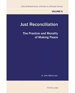 Just Reconciliation: The Practice and Morality of Making Peace