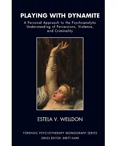 Playing With Dynamite: A Personal Approach to the Psychoanalytic Understanding of Perversions, Violence, and Criminality
