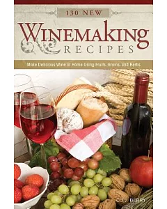 130 New Winemaking Recipes: Make Delicious Wine at Home Using Fruits, Grains, and Herbs