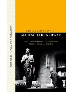Collected Plays of mahesh Elkunchwar: Garbo / Desire in the Rocks / Old Stone Mansion / Reflection / Sonata / an Actor Exits