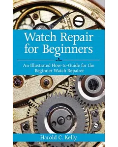 Watch Repair for Beginners: An Illustrated How-to-guide for the Beginner Watch Repairer