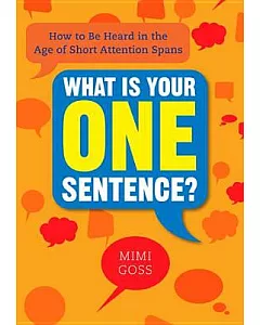 What Is Your One Sentence?: How to Be Heard in the Age of Short Attention Spans
