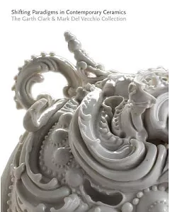 Shifting Paradigms in contemporary Ceramics: The Garth Clark & Mark Del Vecchio Collection