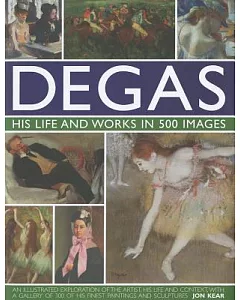 Degas, His Life and Works in 500 Images: An Illustrated Exploration of the Artist, His Life and Context, With a Gallery of 500 o