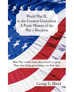 World War II, to the Greatest Generation/A Poetic History of the War’s Duration: Most Vets Would Claim They Weren’t So Great./