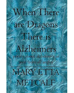 When There Are Dragons There Is Alzheimers: Poetry About Alzheimers As Seen from All Angles